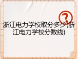浙江电力学校取分多少(浙江电力学校分数线)