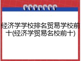 经济学学校排名贸易学校前十(经济学贸易名校前十)