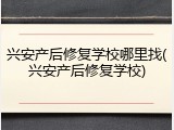 兴安产后修复学校哪里找(兴安产后修复学校)