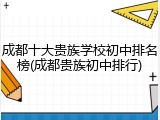成都十大贵族学校初中排名榜(成都贵族初中排行)