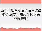 南宁贵族学校宿舍有空调吗多少钱(南宁贵族学校宿舍空调费用)