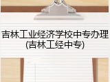 吉林工业经济学校中专办理(吉林工经中专)