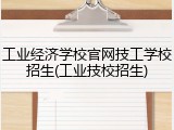 工业经济学校官网技工学校招生(工业技校招生)