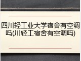 四川轻工业大学宿舍有空调吗(川轻工宿舍有空调吗)