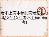 考不上高中参加高考怎么办呢女生(女生考不上高中高考)