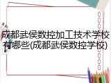 成都武侯数控加工技术学校有哪些(成都武侯数控学校)