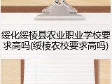 绥化绥棱县农业职业学校要求高吗(绥棱农校要求高吗)