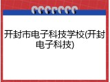 开封市电子科技学校(开封电子科技)