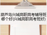 葫芦岛兴城高职高考辅导班哪个好(兴城高职高考班好)