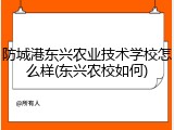 防城港东兴农业技术学校怎么样(东兴农校如何)