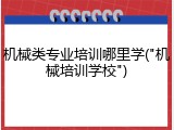 机械类专业培训哪里学("机械培训学校")
