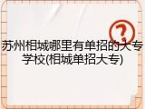 苏州相城哪里有单招的大专学校(相城单招大专)
