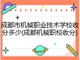 成都市机械职业技术学校收分多少(成都机械职校收分)