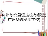 广州华兴复读技校有哪些(广州华兴复读学校)