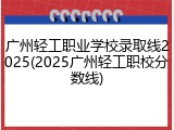 广州轻工职业学校录取线2025(2025广州轻工职校分数线)