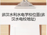 武汉水利水电学校位置(武汉水电校地址)