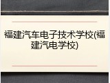 福建汽车电子技术学校(福建汽电学校)