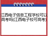 江西电子信息工程学校可以高考吗(江西电子校可高考)