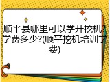 顺平县哪里可以学开挖机?学费多少?(顺平挖机培训学费)
