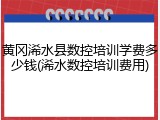 黄冈浠水县数控培训学费多少钱(浠水数控培训费用)