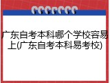 广东自考本科哪个学校容易上(广东自考本科易考校)