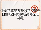 怀柔学成高考补习学校是全日制吗(怀柔学成高考全日制吗)