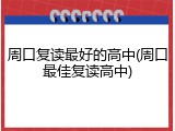 周口复读最好的高中(周口最佳复读高中)