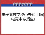 电子竞技学校中专能上吗(电竞中专招生)