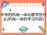 中专的机电一体化都学些什么(机电一体的学习内容)