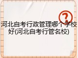 河北自考行政管理哪个学校好(河北自考行管名校)