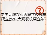 安庆大观农业职高学校哪年成立(安庆大观农校成立年)