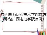 广西电力职业技术学院官方网站(广西电力学院官网)