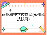 永州科技学校官网(永州科技校网)