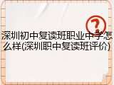 深圳初中复读班职业中学怎么样(深圳职中复读班评价)