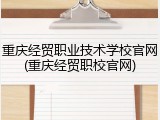 重庆经贸职业技术学校官网(重庆经贸职校官网)