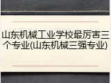 山东机械工业学校最厉害三个专业(山东机械三强专业)