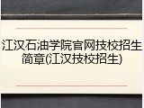 江汉石油学院官网技校招生简章(江汉技校招生)