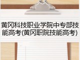 黄冈科技职业学院中专部技能高考(黄冈职院技能高考)