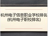 杭州电子信息职业学校排名(杭州电子职校排名)