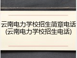 云南电力学校招生简章电话(云南电力学校招生电话)