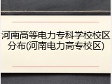 河南高等电力专科学校校区分布(河南电力高专校区)