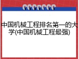 中国机械工程排名第一的大学(中国机械工程最强)