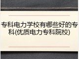 专科电力学校有哪些好的专科(优质电力专科院校)