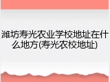 潍坊寿光农业学校地址在什么地方(寿光农校地址)
