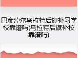 巴彦淖尔乌拉特后旗补习学校靠谱吗(乌拉特后旗补校靠谱吗)