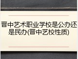 晋中艺术职业学校是公办还是民办(晋中艺校性质)