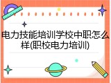 电力技能培训学校中职怎么样(职校电力培训)