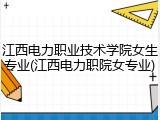 江西电力职业技术学院女生专业(江西电力职院女专业)