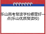 乐山高考复读学校哪里好一点(乐山优质复读校)