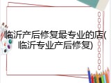 临沂产后修复最专业的店(临沂专业产后修复)